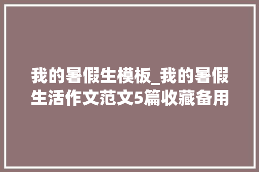 我的暑假生模板_我的暑假生活作文范文5篇收藏备用