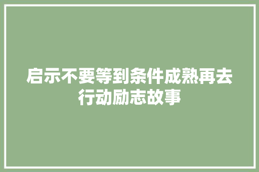 启示不要等到条件成熟再去行动励志故事