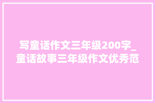 写童话作文三年级200字_童话故事三年级作文优秀范文童话故事作文300字200字100字6篇