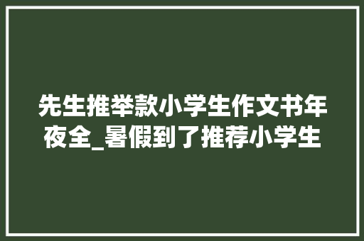 先生推举款小学生作文书年夜全_暑假到了推荐小学生必读书目让孩子过一个有意义的假期