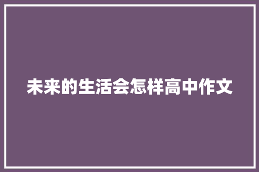 未来的生活会怎样高中作文