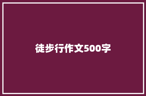 徒步行作文500字 求职信范文