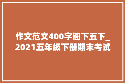 作文范文400字阁下五下_2021五年级下册期末考试作文我迷上了什么范文两篇