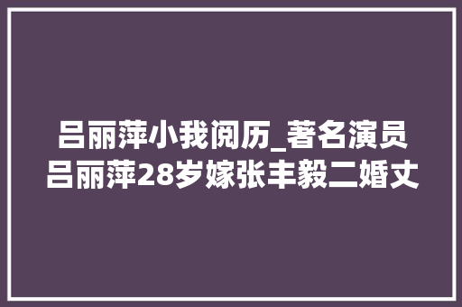 吕丽萍小我阅历_著名演员吕丽萍28岁嫁张丰毅二婚丈夫猝去世42岁三婚孙海英