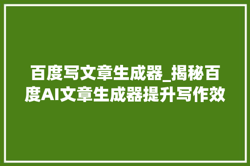 百度写文章生成器_揭秘百度AI文章生成器提升写作效率照样寻衅立异思维