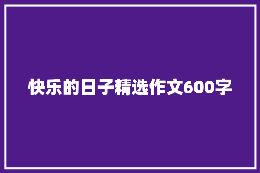 快乐的日子精选作文600字