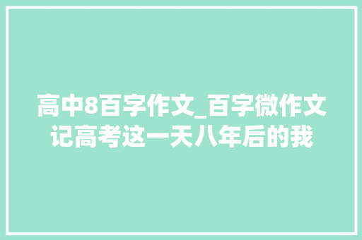 高中8百字作文_百字微作文记高考这一天八年后的我