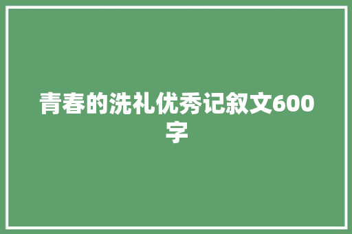 青春的洗礼优秀记叙文600字 报告范文