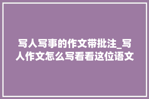 写人写事的作文带批注_写人作文怎么写看看这位语文师长教师写的范文是不是就有灵感了呢