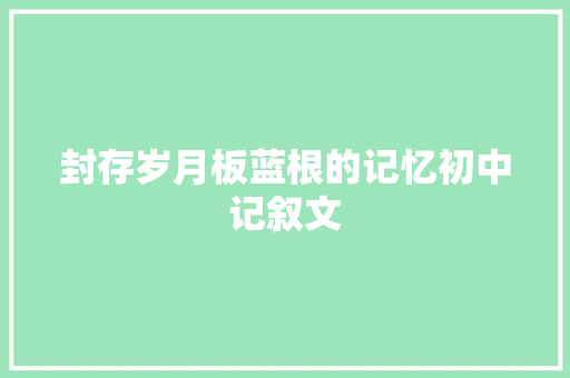 封存岁月板蓝根的记忆初中记叙文