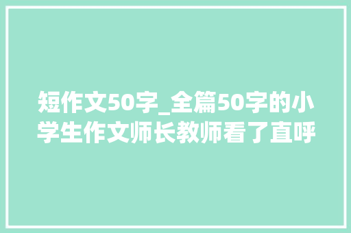 短作文50字_全篇50字的小学生作文师长教师看了直呼人才