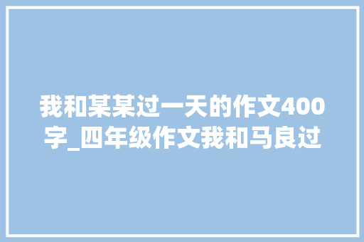 我和某某过一天的作文400字_四年级作文我和马良过一天