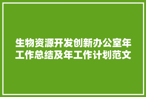 生物资源开发创新办公室年工作总结及年工作计划范文