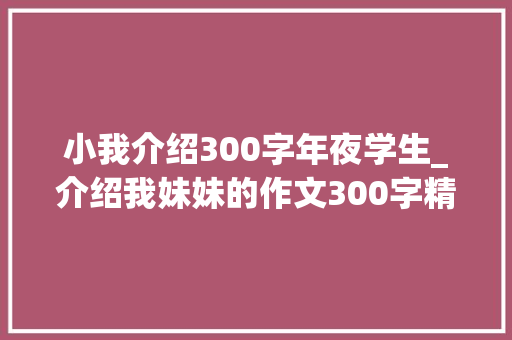 小我介绍300字年夜学生_介绍我妹妹的作文300字精选53篇