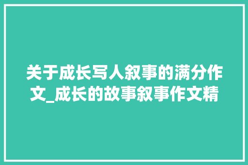 关于成长写人叙事的满分作文_成长的故事叙事作文精选120篇