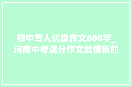 初中写人优良作文600字_河南中考满分作文最懂我的那个人赢在视角独特立意不凡