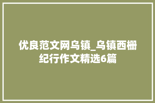 优良范文网乌镇_乌镇西栅纪行作文精选6篇