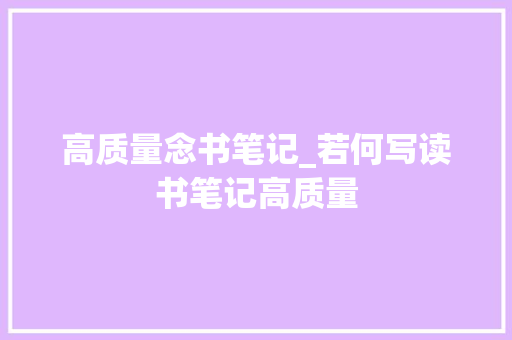 高质量念书笔记_若何写读书笔记高质量