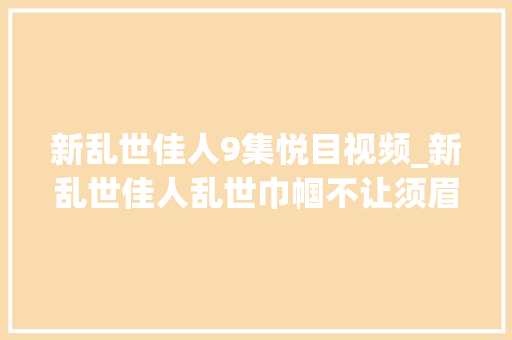 新乱世佳人9集悦目视频_新乱世佳人乱世巾帼不让须眉