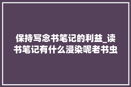 保持写念书笔记的利益_读书笔记有什么浸染呢老书虫带你理解一下