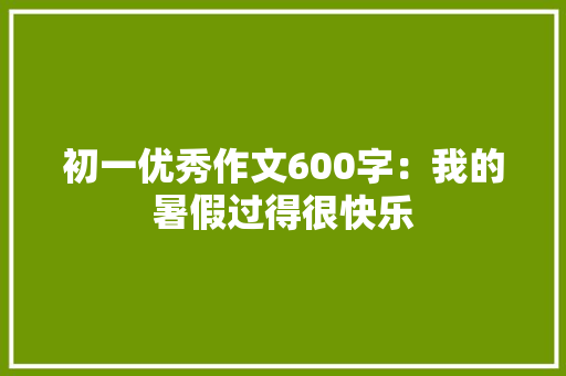 初一优秀作文600字：我的暑假过得很快乐