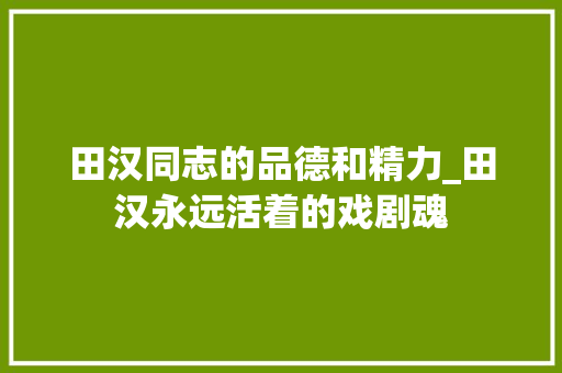 田汉同志的品德和精力_田汉永远活着的戏剧魂