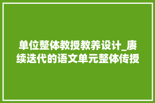 单位整体教授教养设计_赓续迭代的语文单元整体传授教化设计