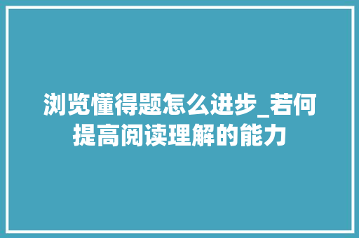 浏览懂得题怎么进步_若何提高阅读理解的能力