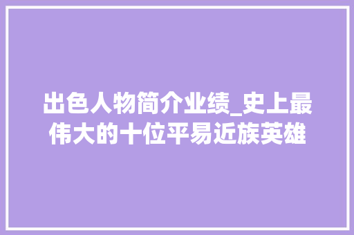 出色人物简介业绩_史上最伟大的十位平易近族英雄