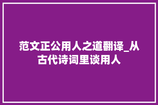 范文正公用人之道翻译_从古代诗词里谈用人