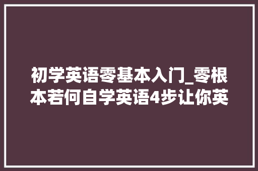 初学英语零基本入门_零根本若何自学英语4步让你英语入门