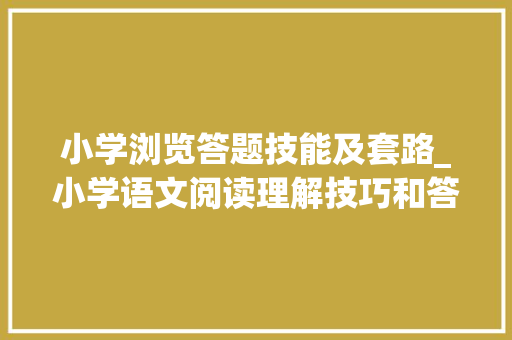 小学浏览答题技能及套路_小学语文阅读理解技巧和答题模板大年夜全家长收藏孩子得高分