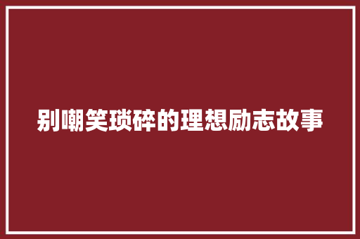 别嘲笑琐碎的理想励志故事