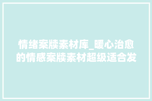 情绪案牍素材库_暖心治愈的情感案牍素材超级适合发同伙圈