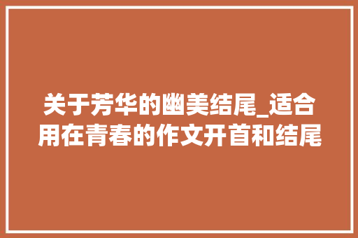 关于芳华的幽美结尾_适合用在青春的作文开首和结尾