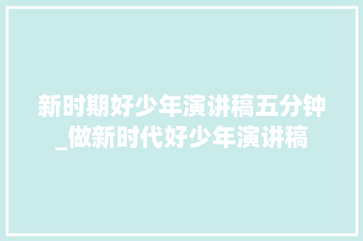 新时期好少年演讲稿五分钟_做新时代好少年演讲稿