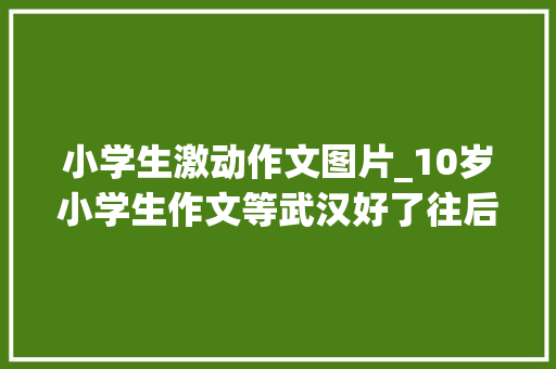 小学生激动作文图片_10岁小学生作文等武汉好了往后泪目同伙圈冲动240万人