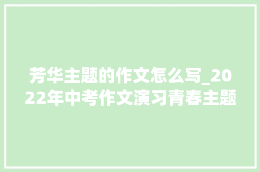 芳华主题的作文怎么写_2022年中考作文演习青春主题考场作文优质范文8篇