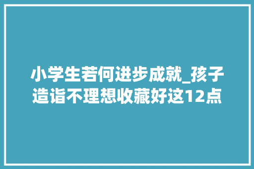 小学生若何进步成就_孩子造诣不理想收藏好这12点造诣慢慢提升 1