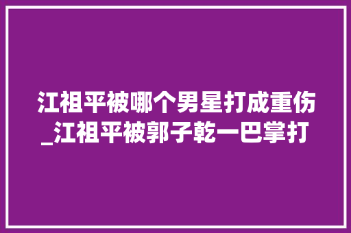 江祖平被哪个男星打成重伤_江祖平被郭子乾一巴掌打成重伤事业被毁为何卷入性取向疑云