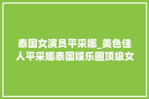 泰国女演员平采娜_美色佳人平采娜泰国娱乐圈顶级女神美丽与地位并存