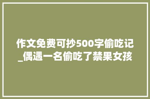 作文免费可抄500字偷吃记_偶遇一名偷吃了禁果女孩的故事2