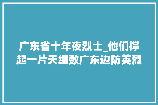 广东省十年夜烈士_他们撑起一片天细数广东边防英烈事迹有人捐躯时才18岁