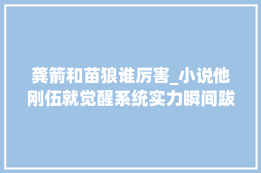 龚箭和苗狼谁厉害_小说他刚伍就觉醒系统实力瞬间跋扈狞恶增轻松碾压新人王