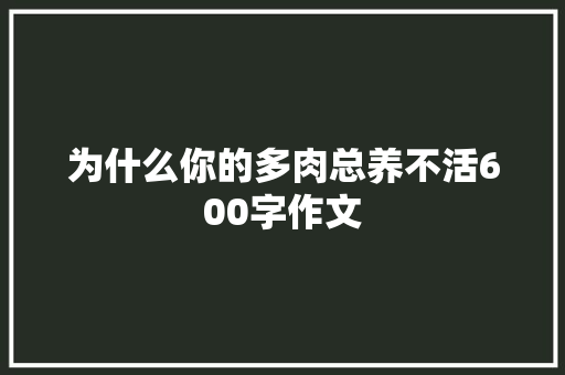 为什么你的多肉总养不活600字作文 职场范文