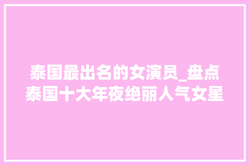 泰国最出名的女演员_盘点泰国十大年夜绝丽人气女星小水排第八第一名堪称泰国版范冰冰