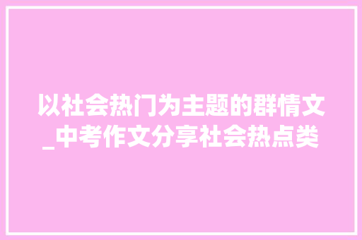 以社会热门为主题的群情文_中考作文分享社会热点类作文写作技巧及范文6篇