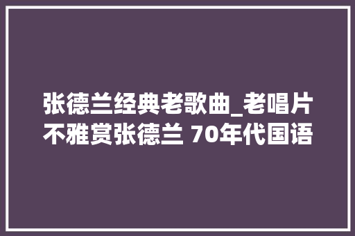 张德兰经典老歌曲_老唱片不雅赏张德兰 70年代国语经典精华集之旧事只能回味