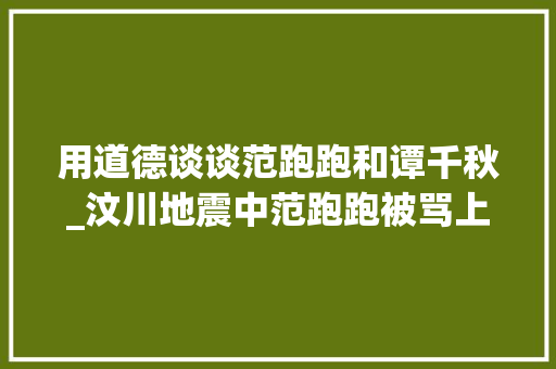 用道德谈谈范跑跑和谭千秋_汶川地震中范跑跑被骂上热搜但我们不能忘记谭千秋师长教师