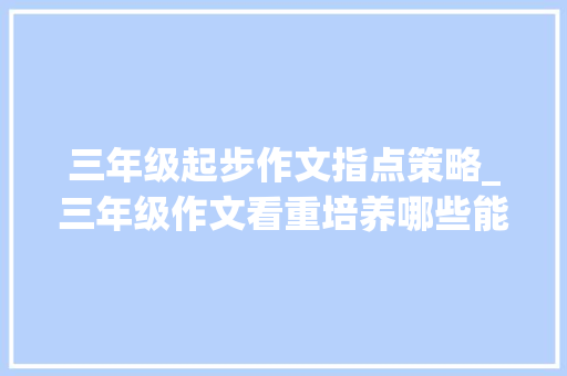 三年级起步作文指点策略_三年级作文看重培养哪些能力以写工资例说说若何写好起步作文